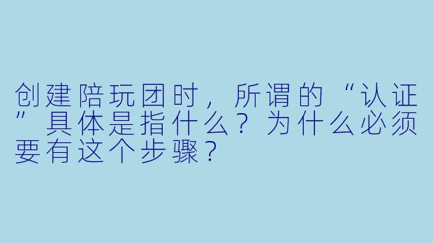 创建陪玩团时，所谓的“认证”具体是指什么？为什么必须要有这个步骤？
