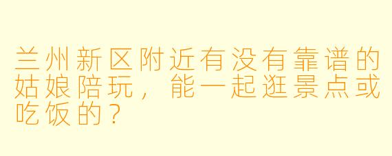 兰州新区附近有没有靠谱的姑娘陪玩，能一起逛景点或吃饭的？