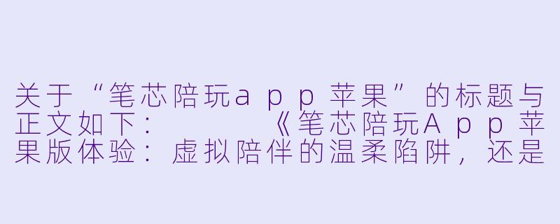 关于“笔芯陪玩app苹果”的标题与正文如下：


《笔芯陪玩App苹果版体验：虚拟陪伴的温柔陷阱，还是孤独经济的解药？》-笔芯陪玩app苹果