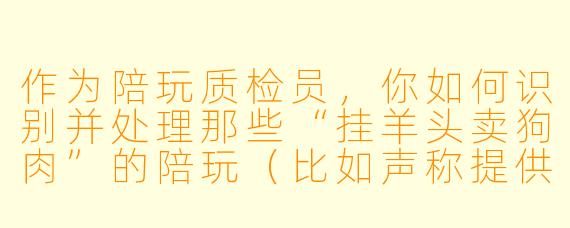 作为陪玩质检员,你如何识别并处理那些“挂羊头卖狗肉”的陪玩(比如声称提供游戏陪玩,实际诱导用户进行其他消费或私下交易)?