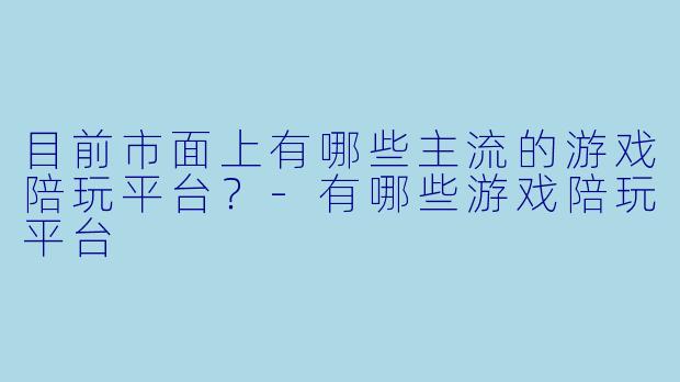 目前市面上有哪些主流的游戏陪玩平台？