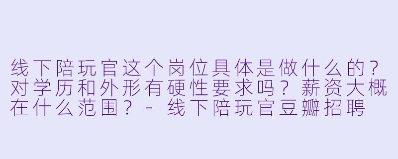 线下陪玩官这个岗位具体是做什么的?对学历和外形有硬性要求吗?薪资大概在什么范围?-线下陪玩官豆瓣招聘