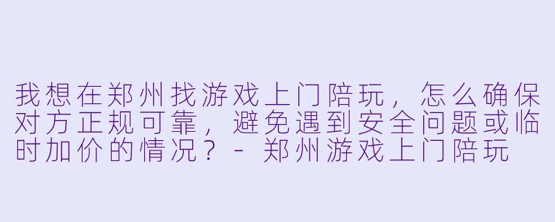 我想在郑州找游戏上门陪玩,怎么确保对方正规可靠,避免遇到安全问题或临时加价的情况?-郑州游戏上门陪玩