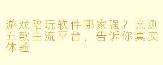 游戏陪玩软件哪家强？亲测五款主流平台，告诉你真实体验