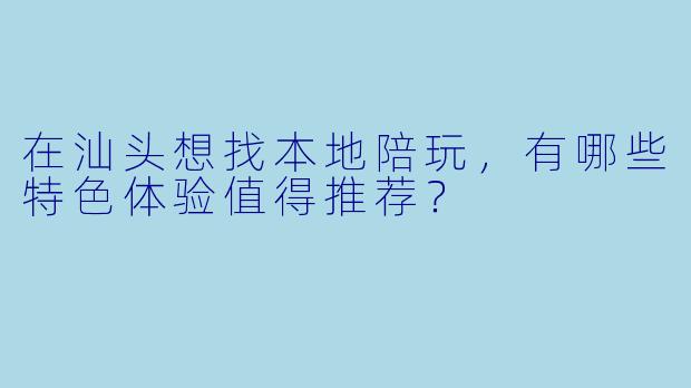 在汕头想找本地陪玩，有哪些特色体验值得推荐？