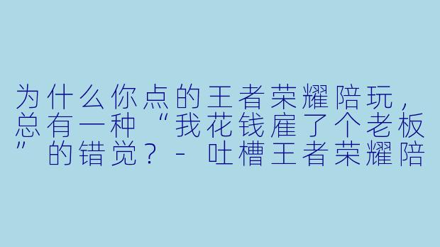 为什么你点的王者荣耀陪玩,总有一种“我花钱雇了个老板”的错觉?-吐槽王者荣耀陪玩