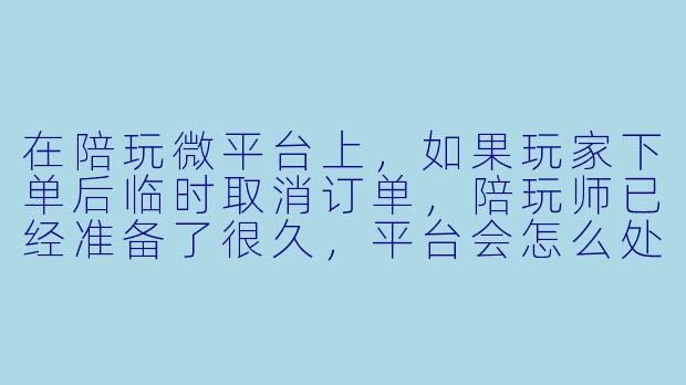 在陪玩微平台上，如果玩家下单后临时取消订单，陪玩师已经准备了很久，平台会怎么处理这种情况？