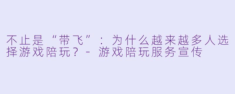 不止是“带飞”：为什么越来越多人选择游戏陪玩？-游戏陪玩服务宣传