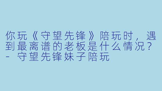 你玩《守望先锋》陪玩时，遇到最离谱的老板是什么情况？