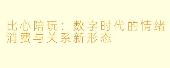 比心陪玩：数字时代的情绪消费与关系新形态