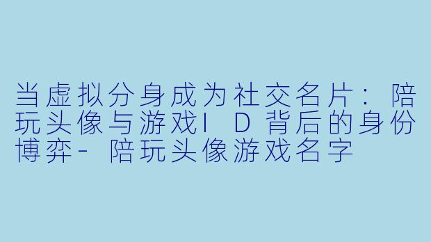 当虚拟分身成为社交名片:陪玩头像与游戏ID背后的身份博弈-陪玩头像游戏名字