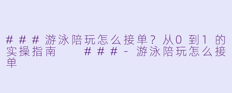 ###游泳陪玩怎么接单？从0到1的实操指南

###-游泳陪玩怎么接单