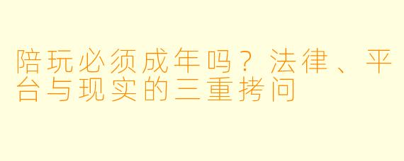 陪玩必须成年吗？法律、平台与现实的三重拷问