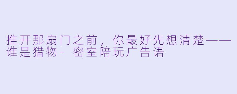 推开那扇门之前，你最好先想清楚——谁是猎物-密室陪玩广告语