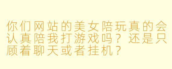 你们网站的美女陪玩真的会认真陪我打游戏吗？还是只顾着聊天或者挂机？