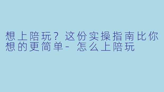 想上陪玩？这份实操指南比你想的更简单-怎么上陪玩