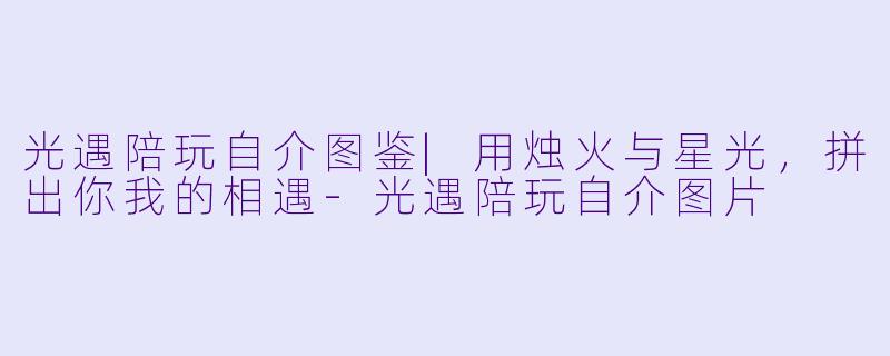 光遇陪玩自介图鉴|用烛火与星光，拼出你我的相遇-光遇陪玩自介图片