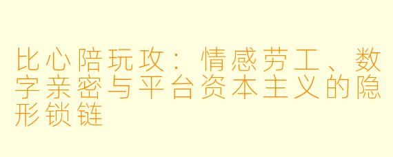 比心陪玩攻:情感劳工、数字亲密与平台资本主义的隐形锁链