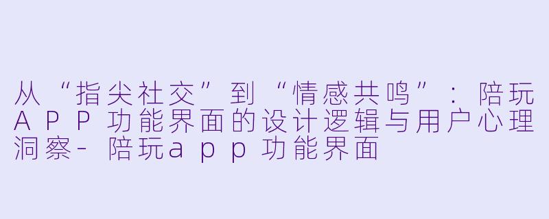 从“指尖社交”到“情感共鸣”：陪玩APP功能界面的设计逻辑与用户心理洞察-陪玩app功能界面
