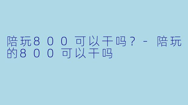 陪玩800可以干吗?-陪玩的800可以干吗
