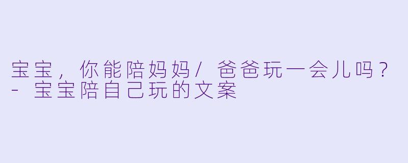 宝宝，你能陪妈妈/爸爸玩一会儿吗？-宝宝陪自己玩的文案
