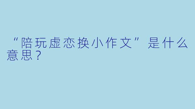 “陪玩虚恋换小作文”是什么意思?