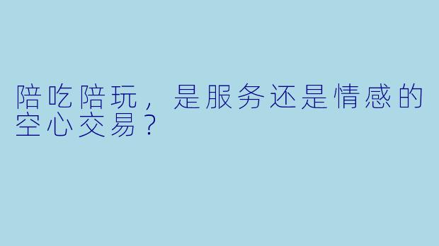 陪吃陪玩，是服务还是情感的空心交易？