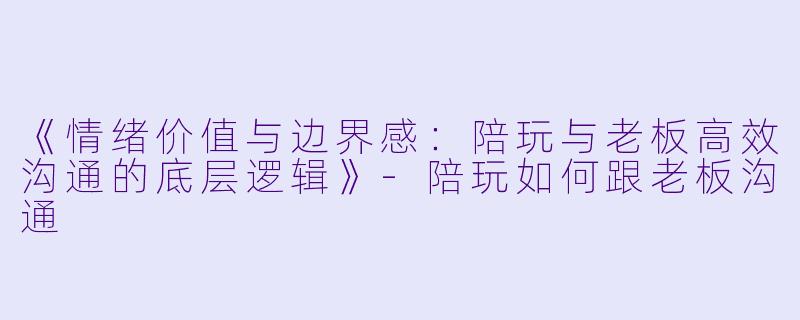 《情绪价值与边界感：陪玩与老板高效沟通的底层逻辑》