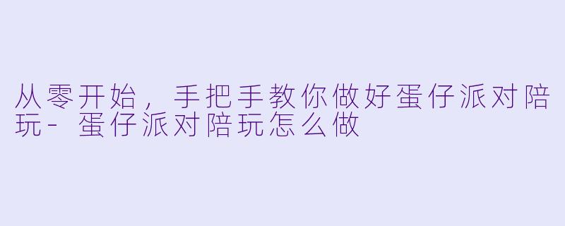 从零开始，手把手教你做好蛋仔派对陪玩-蛋仔派对陪玩怎么做