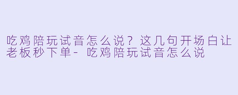 吃鸡陪玩试音怎么说?这几句开场白让老板秒下单-吃鸡陪玩试音怎么说