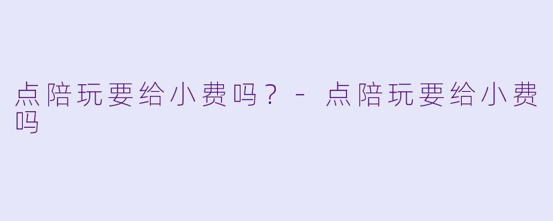 点陪玩要给小费吗？-点陪玩要给小费吗