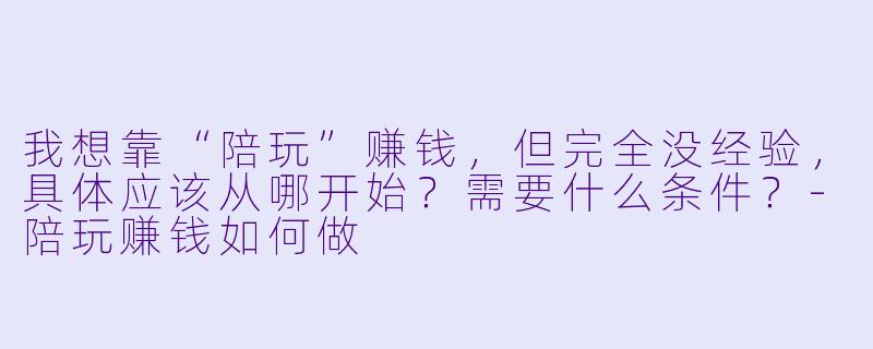我想靠“陪玩”赚钱，但完全没经验，具体应该从哪开始？需要什么条件？-陪玩赚钱如何做
