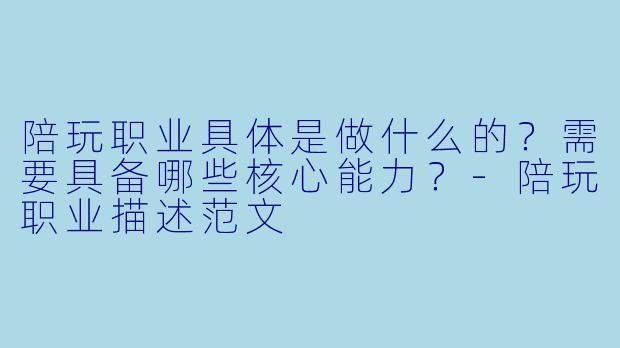 陪玩职业具体是做什么的?需要具备哪些核心能力?-陪玩职业描述范文