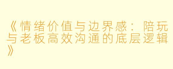《情绪价值与边界感：陪玩与老板高效沟通的底层逻辑》