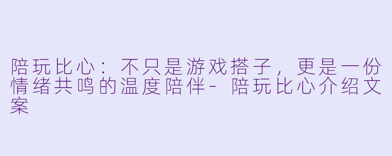 陪玩比心：不只是游戏搭子，更是一份情绪共鸣的温度陪伴-陪玩比心介绍文案