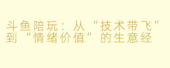 斗鱼陪玩:从“技术带飞”到“情绪价值”的生意经