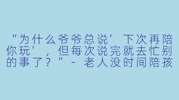 “为什么爷爷总说‘下次再陪你玩’，但每次说完就去忙别的事了？”