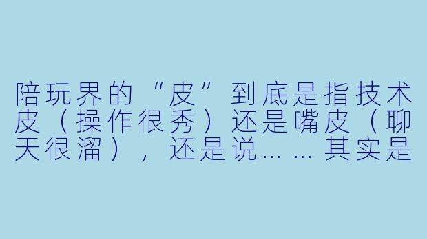 陪玩界的“皮”到底是指技术皮（操作很秀）还是嘴皮（聊天很溜），还是说……其实是个“皮”孩子？-皮的有陪玩
