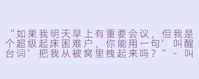 “如果我明天早上有重要会议，但我是个超级起床困难户，你能用一句‘叫醒台词’把我从被窝里拽起来吗？”-叫醒台词陪玩