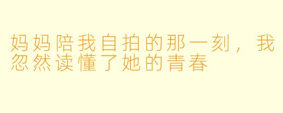 妈妈陪我自拍的那一刻，我忽然读懂了她的青春