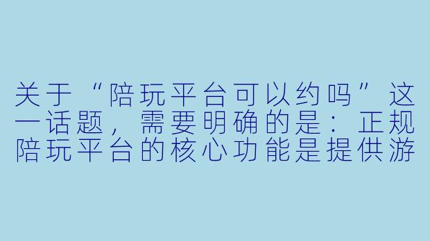 关于“陪玩平台可以约吗”这一话题，需要明确的是：正规陪玩平台的核心功能是提供游戏陪练、技能教学、娱乐陪伴等线上服务，而非线下约会或涉及色情交易的渠道。

以下是一篇旨在澄清认知、引导理性使用的文章标题与
