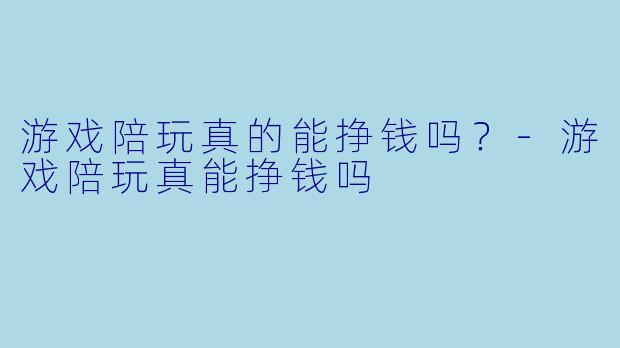 游戏陪玩真的能挣钱吗?-游戏陪玩真能挣钱吗