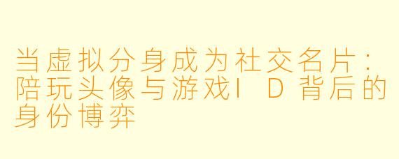 当虚拟分身成为社交名片:陪玩头像与游戏ID背后的身份博弈