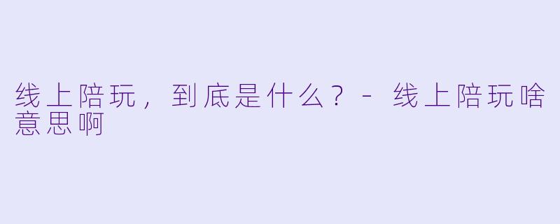 线上陪玩，到底是什么？-线上陪玩啥意思啊