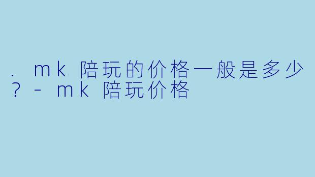 .mk陪玩的价格一般是多少？-mk陪玩价格
