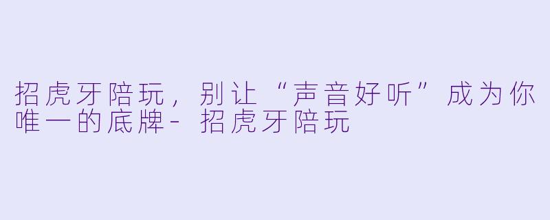 招虎牙陪玩,别让“声音好听”成为你唯一的底牌-招虎牙陪玩