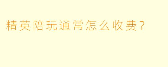 精英陪玩通常怎么收费?