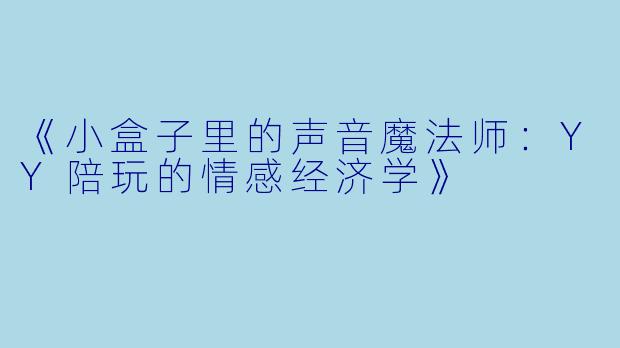 《小盒子里的声音魔法师：YY陪玩的情感经济学》