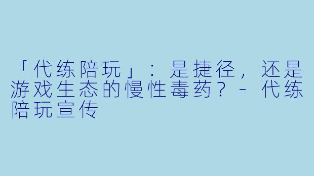 「代练陪玩」:是捷径,还是游戏生态的慢性毒药?-代练陪玩宣传