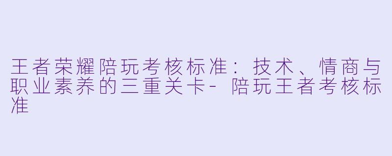 王者荣耀陪玩考核标准：技术、情商与职业素养的三重关卡-陪玩王者考核标准